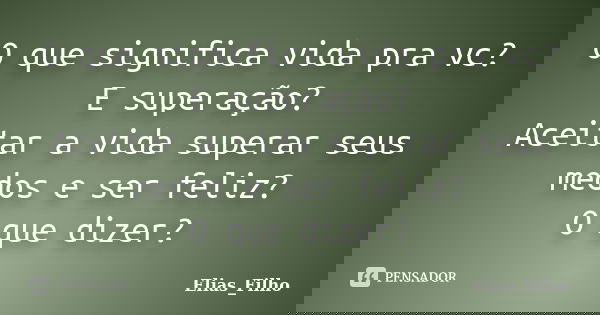 O que significa vida pra vc? E superação? Aceitar a vida superar seus medos e ser feliz? O que dizer?... Frase de Elias_Filho.
