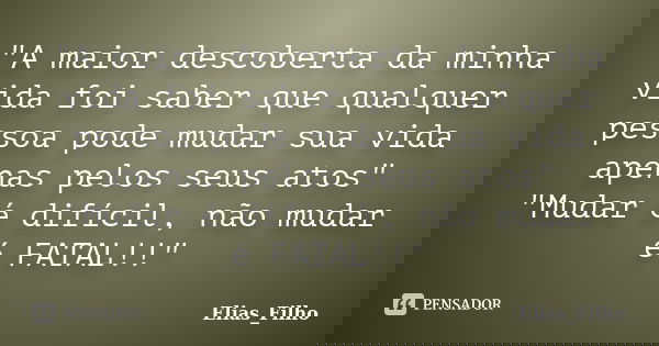 "A maior descoberta da minha vida foi saber que qualquer pessoa pode mudar sua vida apenas pelos seus atos" "Mudar é difícil, não mudar é FATAL!!... Frase de Elias_Filho.