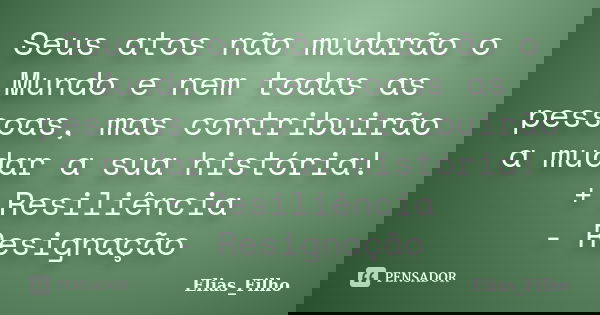 Seus atos não mudarão o Mundo e nem todas as pessoas, mas contribuirão a mudar a sua história! + Resiliência - Resignação... Frase de Elias_Filho.