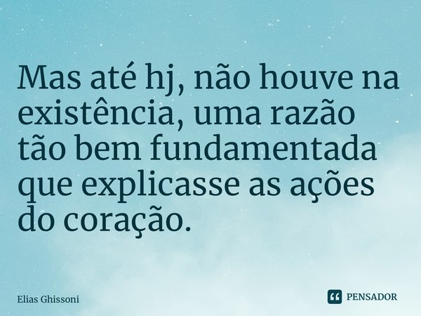 ⁠Mas até hj, não houve na existência, uma razão tão bem fundamentada que explicasse as ações do coração.... Frase de Elias Ghissoni.