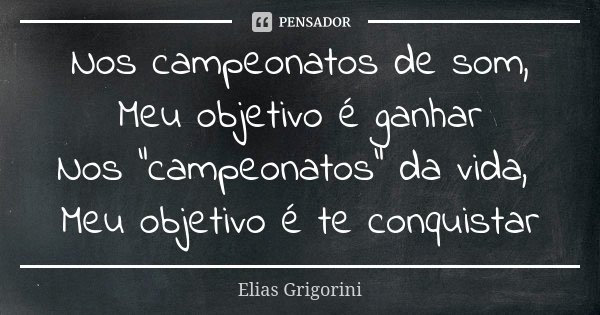 Nos campeonatos de som, Meu objetivo é ganhar Nos "campeonatos" da vida, Meu objetivo é te conquistar... Frase de Elias Grigorini.