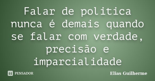 Falar de politica nunca é demais quando se falar com verdade, precisão e imparcialidade... Frase de Elias Guilherme.
