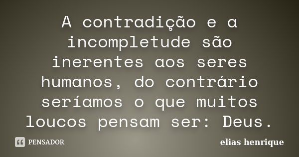 A contradição e a incompletude são inerentes aos seres humanos, do contrário seríamos o que muitos loucos pensam ser: Deus.... Frase de elias henrique.