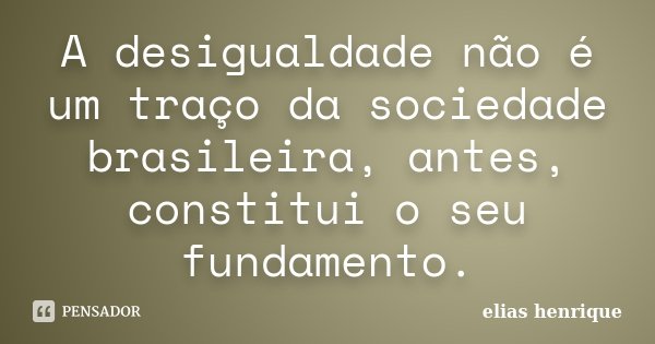 A desigualdade não é um traço da sociedade brasileira, antes, constitui o seu fundamento.... Frase de elias henrique.