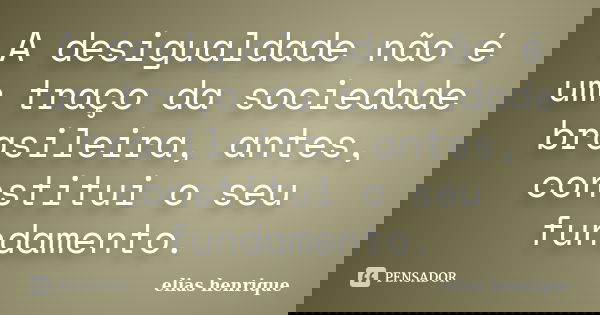 A desigualdade não é um traço da sociedade brasileira, antes, constitui o seu fundamento.... Frase de elias henrique.