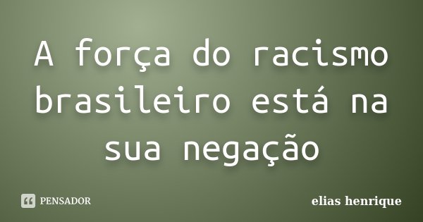 A força do racismo brasileiro está na sua negação... Frase de elias henrique.