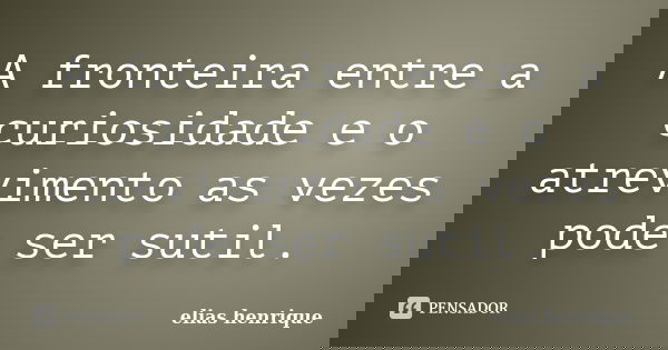 A fronteira entre a curiosidade e o atrevimento as vezes pode ser sutil.... Frase de elias henrique.