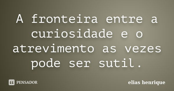 A fronteira entre a curiosidade e o atrevimento as vezes pode ser sutil.... Frase de elias henrique.