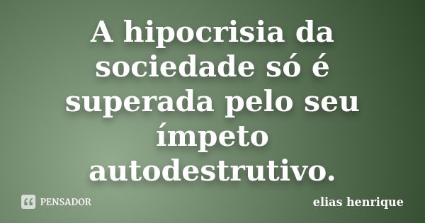 A hipocrisia da sociedade só é superada pelo seu ímpeto autodestrutivo.... Frase de elias henrique.