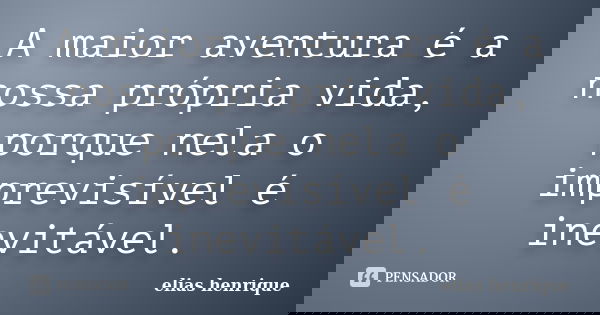 A maior aventura é a nossa própria vida, porque nela o imprevisível é inevitável.... Frase de elias henrique.