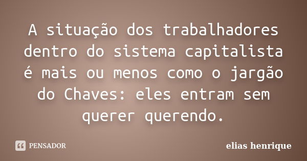 A situação dos trabalhadores dentro do sistema capitalista é mais ou menos como o jargão do Chaves: eles entram sem querer querendo.... Frase de elias henrique.