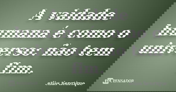 A vaidade humana é como o universo: não tem fim.... Frase de elias henrique.