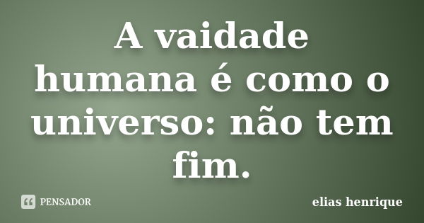 A vaidade humana é como o universo: não tem fim.... Frase de elias henrique.