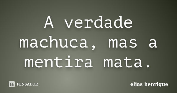 A verdade machuca, mas a mentira mata.... Frase de elias henrique.