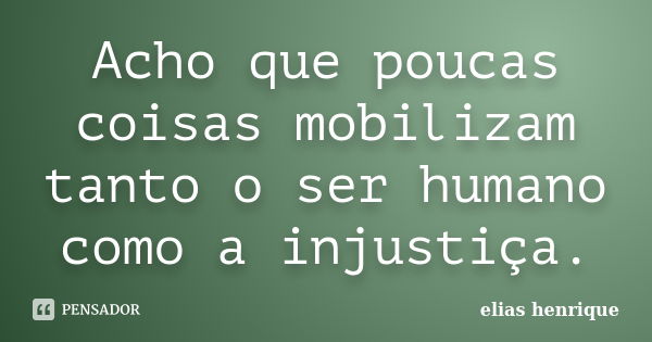 Acho que poucas coisas mobilizam tanto o ser humano como a injustiça.... Frase de elias henrique.