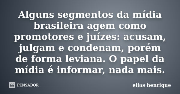 Alguns segmentos da mídia brasileira agem como promotores e juízes: acusam, julgam e condenam, porém de forma leviana. O papel da mídia é informar, nada mais.... Frase de elias henrique.