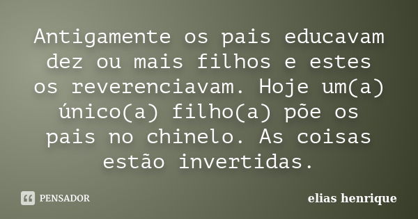 Antigamente os pais educavam dez ou mais filhos e estes os reverenciavam. Hoje um(a) único(a) filho(a) põe os pais no chinelo. As coisas estão invertidas.... Frase de elias henrique.