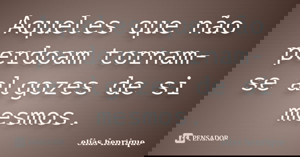 Aqueles que não perdoam tornam-se algozes de si mesmos.... Frase de elias henrique.