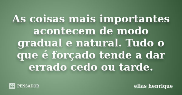 As coisas mais importantes acontecem de modo gradual e natural. Tudo o que é forçado tende a dar errado cedo ou tarde.... Frase de elias henrique.