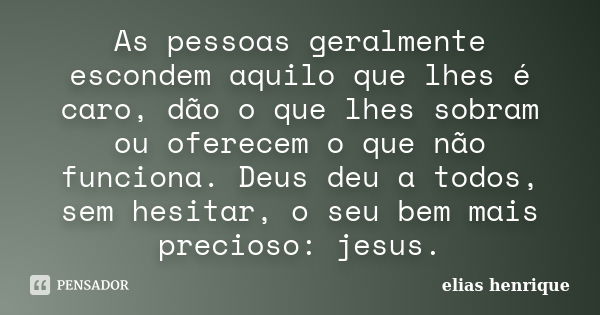 As pessoas geralmente escondem aquilo que lhes é caro, dão o que lhes sobram ou oferecem o que não funciona. Deus deu a todos, sem hesitar, o seu bem mais preci... Frase de elias henrique.