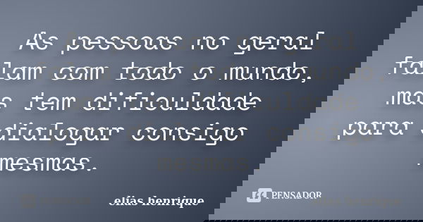 As pessoas no geral falam com todo o mundo, mas tem dificuldade para dialogar consigo mesmas.... Frase de elias henrique.