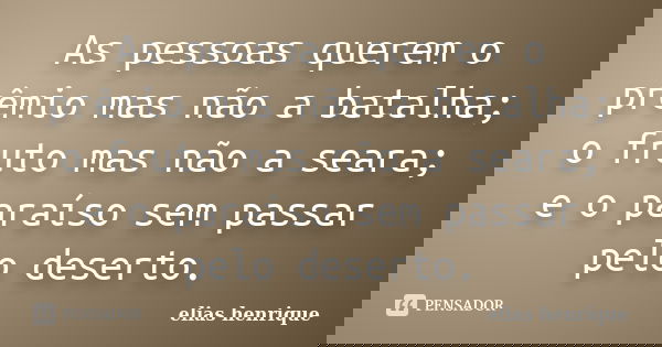 As pessoas querem o prêmio mas não a batalha; o fruto mas não a seara; e o paraíso sem passar pelo deserto.... Frase de elias henrique.