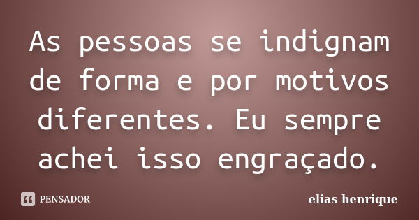 As pessoas se indignam de forma e por motivos diferentes. Eu sempre achei isso engraçado.... Frase de elias henrique.