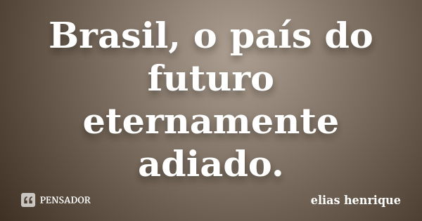 Brasil, o país do futuro eternamente adiado.... Frase de elias henrique.