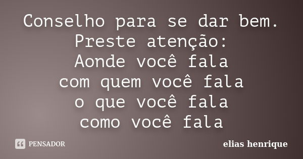 Conselho para se dar bem. Preste atenção: Aonde você fala com quem você fala o que você fala como você fala... Frase de elias henrique.