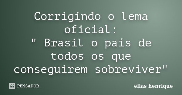 Corrigindo o lema oficial: " Brasil o país de todos os que conseguirem sobreviver"... Frase de elias henrique.