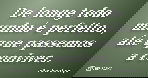 De longe todo mundo é perfeito, até que passemos a conviver.... Frase de elias henrique.