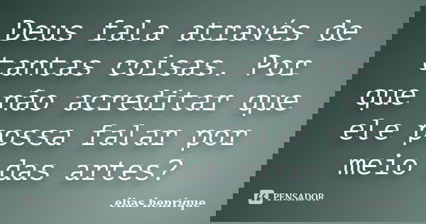 Deus fala através de tantas coisas. Por que não acreditar que ele possa falar por meio das artes?... Frase de elias henrique.
