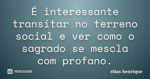 É interessante transitar no terreno social e ver como o sagrado se mescla com profano.... Frase de elias henrique.