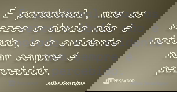 É paradoxal, mas as vezes o óbvio não é notado, e o evidente nem sempre é percebido.... Frase de elias henrique.