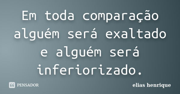 Em toda comparação alguém será exaltado e alguém será inferiorizado.... Frase de elias henrique.