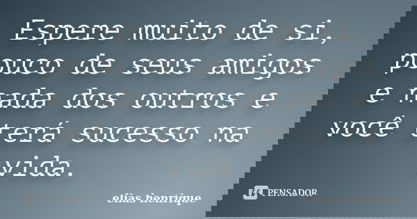 Espere muito de si, pouco de seus amigos e nada dos outros e você terá sucesso na vida.... Frase de elias henrique.