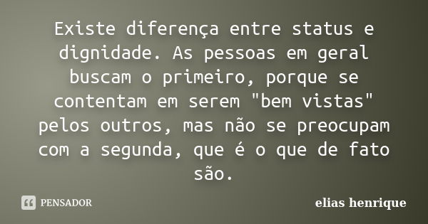 Existe diferença entre status e dignidade. As pessoas em geral buscam o primeiro, porque se contentam em serem "bem vistas" pelos outros, mas não se p... Frase de elias henrique.