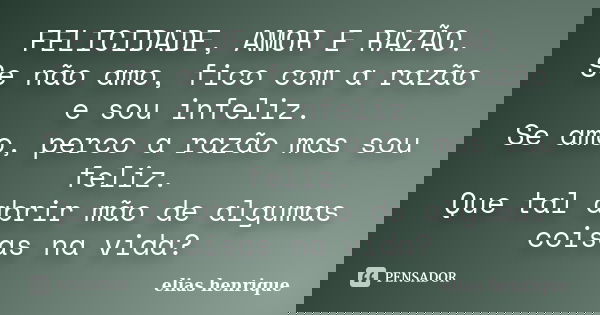 FELICIDADE, AMOR E RAZÃO. Se não amo, fico com a razão e sou infeliz. Se amo, perco a razão mas sou feliz. Que tal abrir mão de algumas coisas na vida?... Frase de elias henrique.