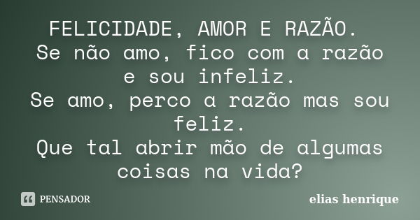 FELICIDADE, AMOR E RAZÃO. Se não amo, fico com a razão e sou infeliz. Se amo, perco a razão mas sou feliz. Que tal abrir mão de algumas coisas na vida?... Frase de elias henrique.