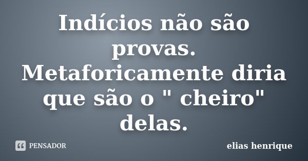 Indícios não são provas. Metaforicamente diria que são o " cheiro" delas.... Frase de elias henrique.