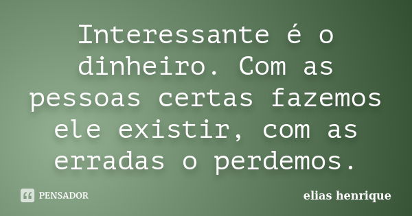 Interessante é o dinheiro. Com as pessoas certas fazemos ele existir, com as erradas o perdemos.... Frase de elias henrique.