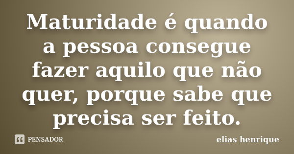 Maturidade é quando a pessoa consegue fazer aquilo que não quer, porque sabe que precisa ser feito.... Frase de elias henrique.