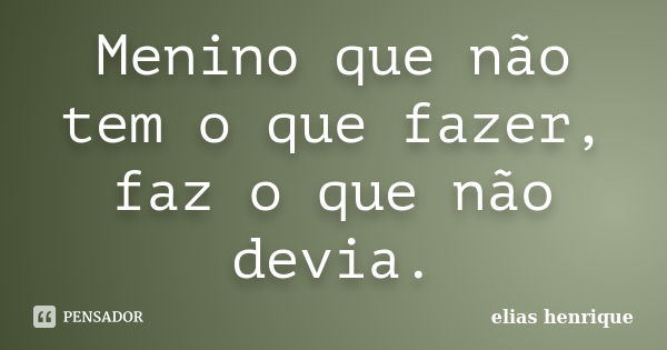 Menino que não tem o que fazer, faz o que não devia.... Frase de elias henrique.