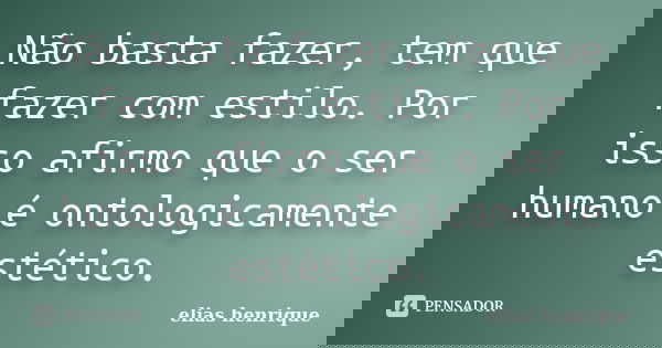 Não basta fazer, tem que fazer com estilo. Por isso afirmo que o ser humano é ontologicamente estético.... Frase de elias henrique.