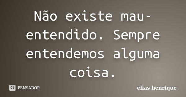 Não existe mau-entendido. Sempre entendemos alguma coisa.... Frase de elias henrique.