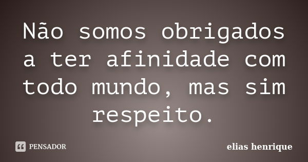 Não somos obrigados a ter afinidade com todo mundo, mas sim respeito.... Frase de elias henrique.