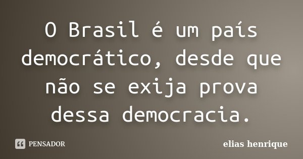 O Brasil é um país democrático, desde que não se exija prova dessa democracia.... Frase de elias henrique.