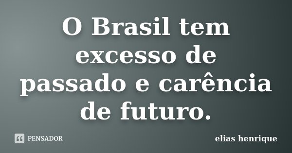 O Brasil tem excesso de passado e carência de futuro.... Frase de elias henrique.