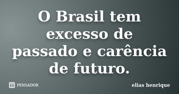 O Brasil tem excesso de passado e carência de futuro.... Frase de elias henrique.