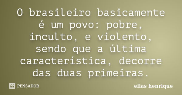 O brasileiro basicamente é um povo: pobre, inculto, e violento, sendo que a última característica, decorre das duas primeiras.... Frase de elias henrique.